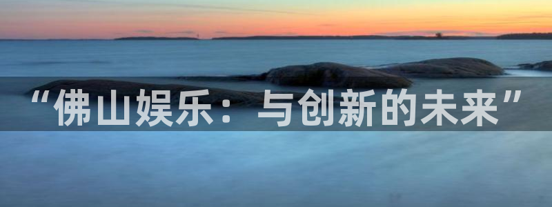 益达娱乐网站：“佛山娱乐：与创新的未来”