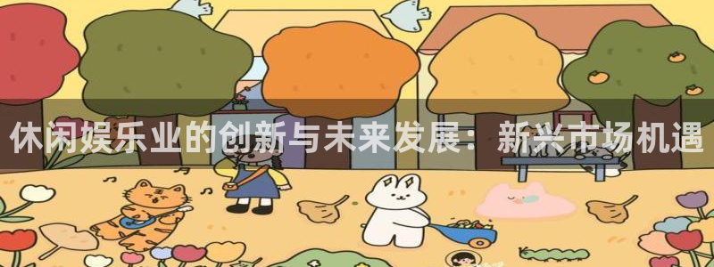 益达娱乐app下载：休闲娱乐业的创新与未来发展：新兴市场机遇