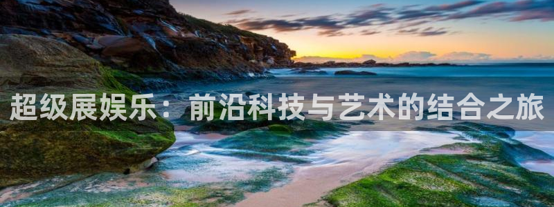 益达娱乐网页版：超级展娱乐：前沿科技与艺术的结合之旅