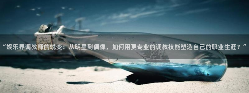益达娱乐app：“娱乐界调教师的蜕变：从明星到偶像，如何用更专业的调教技能塑造自己的职业生涯？”