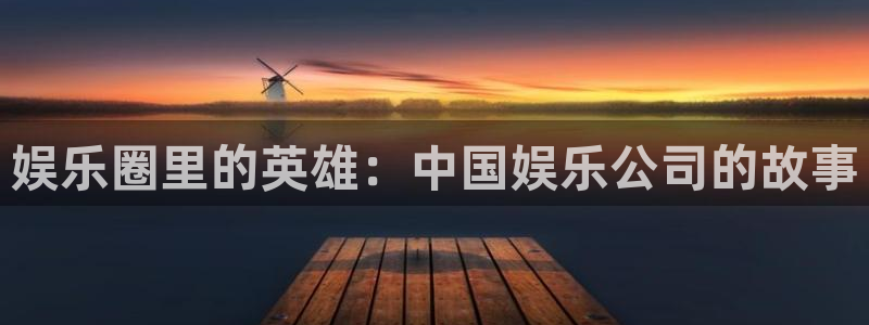 pg益达娱乐平台下载入口：娱乐圈里的英雄：中国娱乐公司的故事