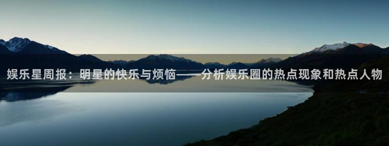 益达娱乐网页版：娱乐星周报：明星的快乐与烦恼——分析娱乐圈的热点现象和热点人物