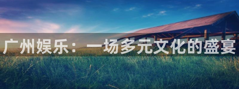 壹号平台娱乐：广州娱乐：一场多元文化的盛宴