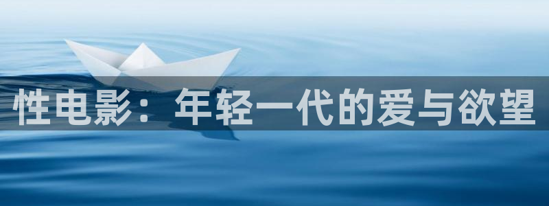 益达娱乐app哪个模式容易赢：性电影：年轻一代的爱与欲望
