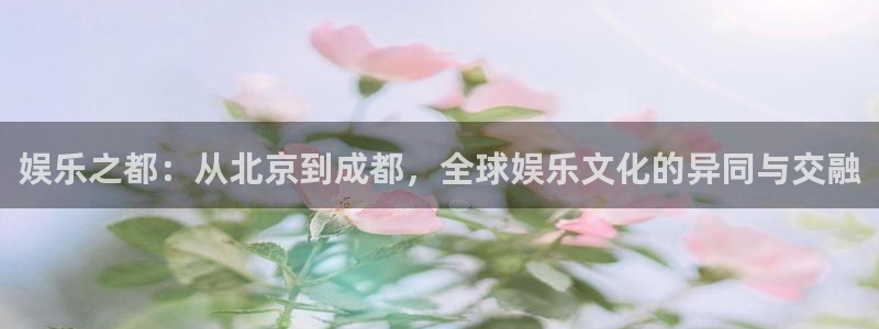 壹号app官方登录入口下载：娱乐之都：从北京到成都，全球娱乐文化的异同与交融