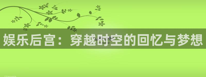 益达娱乐充值怎么退款：娱乐后宫：穿越时空的回忆与梦想