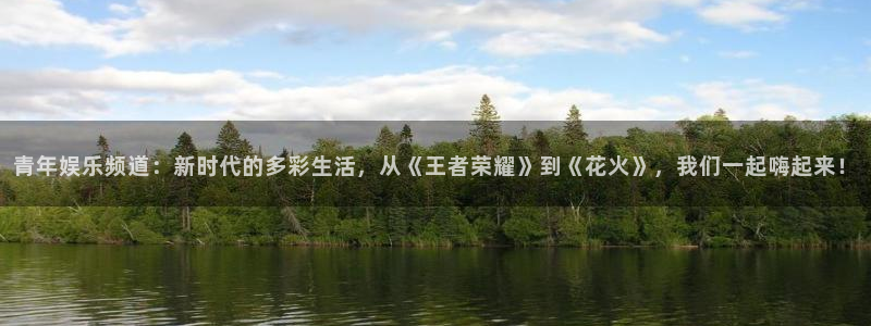 壹号国际app免费下载安装：青年娱乐频道：新时代的多彩生活，从《王者荣耀》到《花火》，我们一起嗨起来！