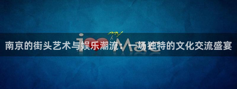 益达娱乐app下载：南京的街头艺术与娱乐潮流：一场独特的文化交流盛宴